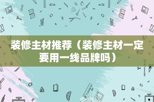 装修主材推荐（装修主材一定要用一线品牌吗）