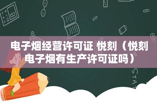 电子烟经营许可证 悦刻（悦刻电子烟有生产许可证吗）