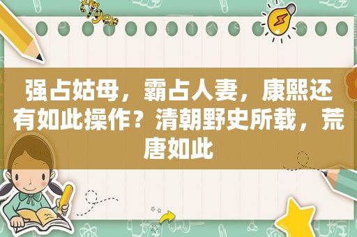 强占姑母，霸占 *** ，康熙还有如此操作？清朝野史所载，荒唐如此