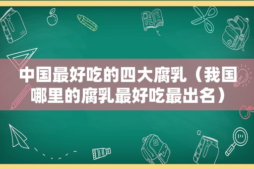 中国最好吃的四大腐乳（我国哪里的腐乳最好吃最出名）