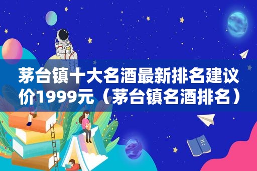 茅台镇十大名酒最新排名建议价1999元（茅台镇名酒排名）