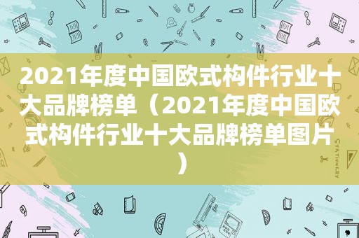 2021年度中国欧式构件行业十大品牌榜单（2021年度中国欧式构件行业十大品牌榜单图片）