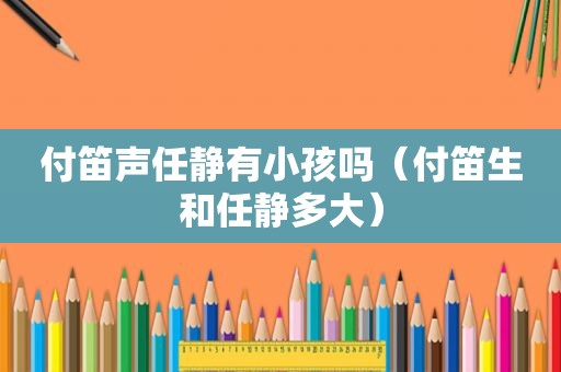 付笛声任静有小孩吗（付笛生和任静多大）