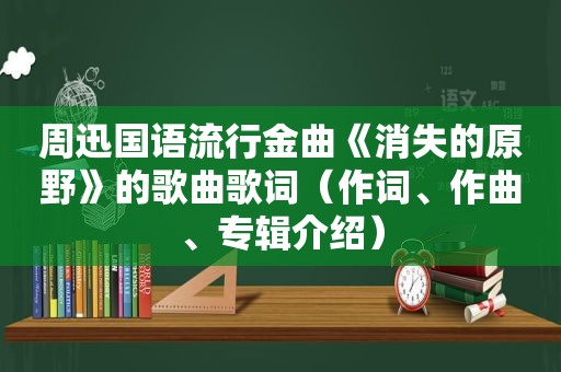 周迅国语流行金曲《消失的原野》的歌曲歌词（作词、作曲、专辑介绍）