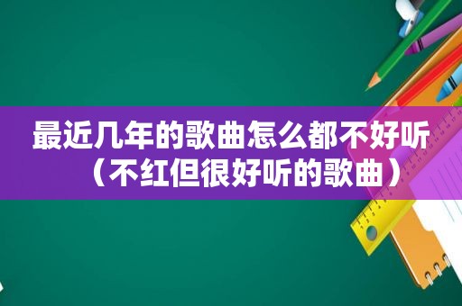 最近几年的歌曲怎么都不好听（不红但很好听的歌曲）