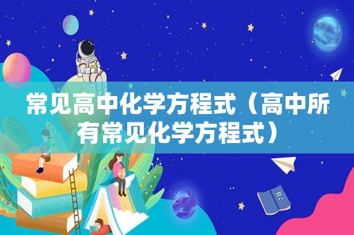 常见高中化学方程式（高中所有常见化学方程式）