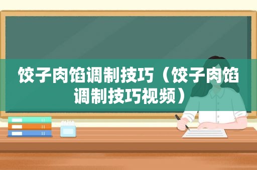 饺子肉馅调制技巧（饺子肉馅调制技巧视频）