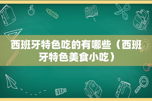 西班牙特色吃的有哪些（西班牙特色美食小吃）