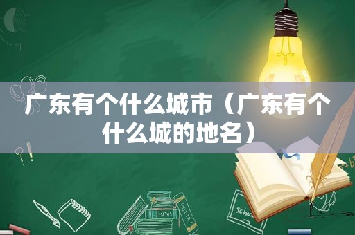 广东有个什么城市（广东有个什么城的地名）