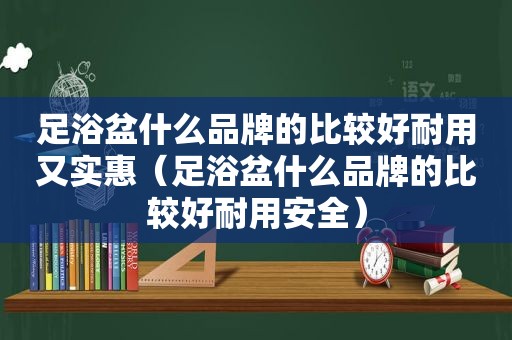 足浴盆什么品牌的比较好耐用又实惠（足浴盆什么品牌的比较好耐用安全）