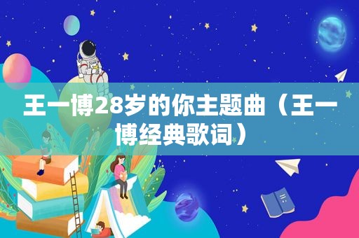 王一博28岁的你主题曲（王一博经典歌词）