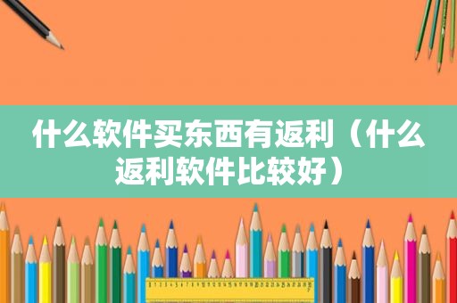 什么软件买东西有返利（什么返利软件比较好）