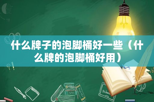 什么牌子的泡脚桶好一些（什么牌的泡脚桶好用）