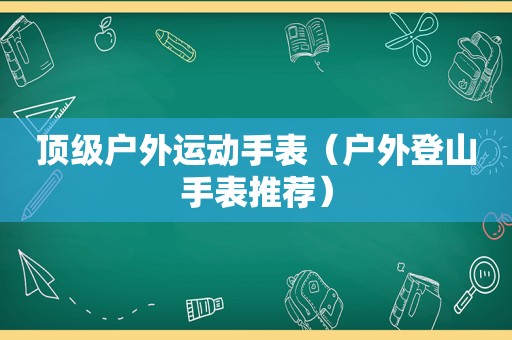 顶级户外运动手表（户外登山手表推荐）