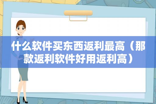 什么软件买东西返利最高（那款返利软件好用返利高）