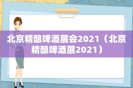 北京精酿啤酒展会2021（北京精酿啤酒展2021）