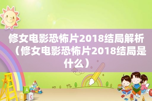 修女电影恐怖片2018结局解析（修女电影恐怖片2018结局是什么）