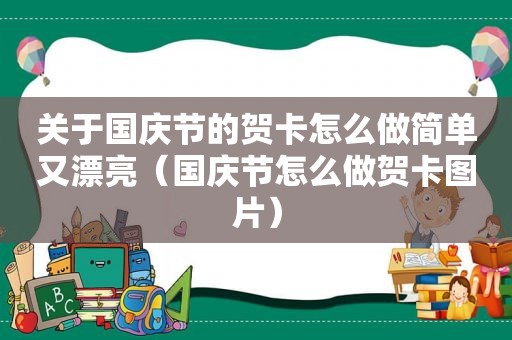 关于国庆节的贺卡怎么做简单又漂亮（国庆节怎么做贺卡图片）