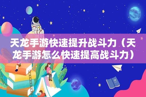 天龙手游快速提升战斗力（天龙手游怎么快速提高战斗力）