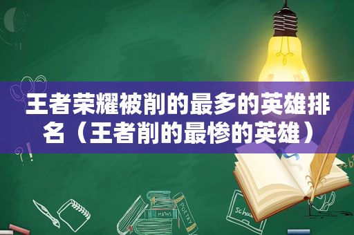 王者荣耀被削的最多的英雄排名（王者削的最惨的英雄）