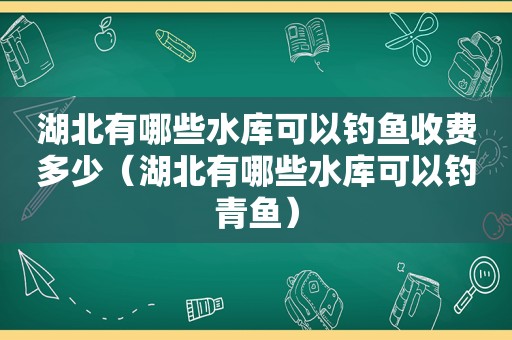 湖北有哪些水库可以钓鱼收费多少（湖北有哪些水库可以钓青鱼）