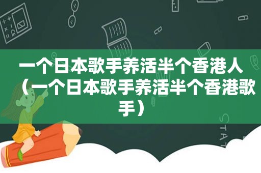 一个日本歌手养活半个香港人（一个日本歌手养活半个香港歌手）