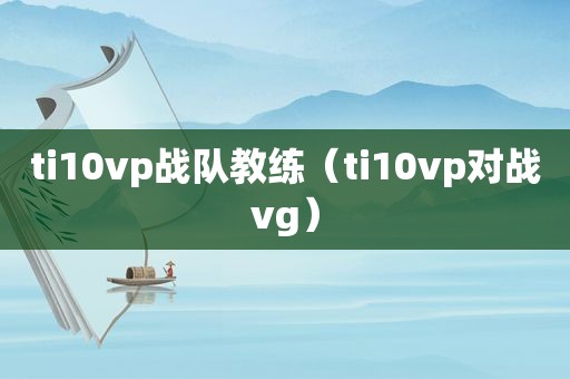 ti10vp战队教练（ti10vp对战vg）