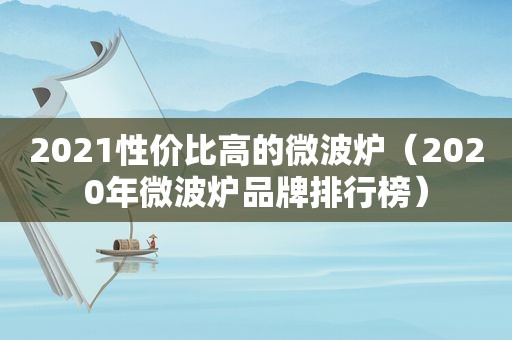 2021性价比高的微波炉（2020年微波炉品牌排行榜）