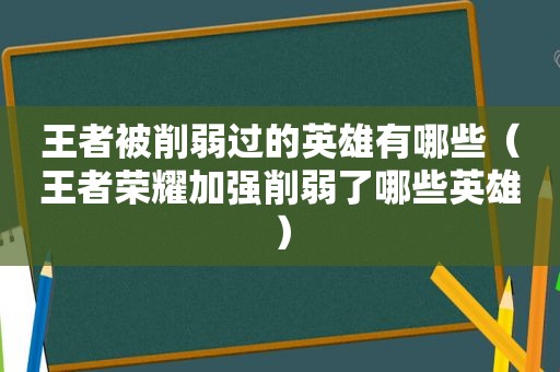 王者被削弱过的英雄有哪些（王者荣耀加强削弱了哪些英雄）