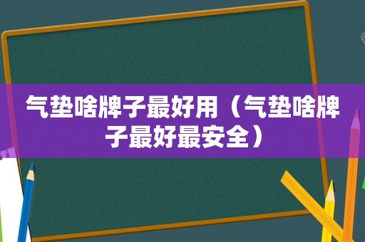 气垫啥牌子最好用（气垫啥牌子最好最安全）