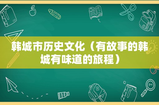 韩城市历史文化（有故事的韩城有味道的旅程）