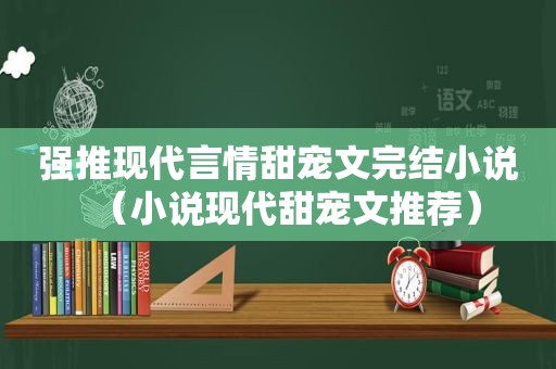 强推现代言情甜宠文完结小说（小说现代甜宠文推荐）