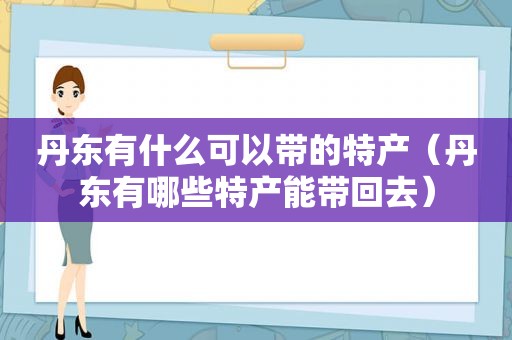 丹东有什么可以带的特产（丹东有哪些特产能带回去）