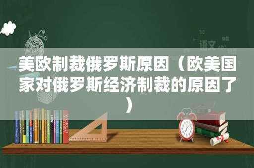 美欧制裁俄罗斯原因（欧美国家对俄罗斯经济制裁的原因了）