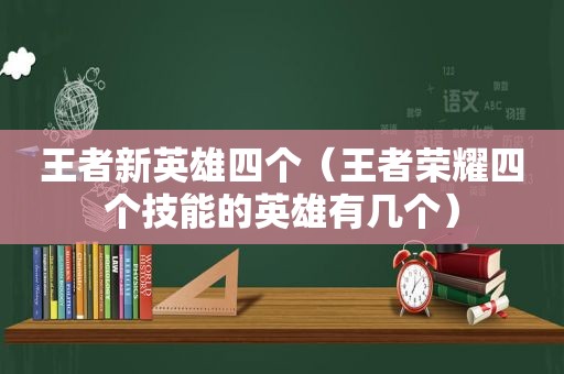 王者新英雄四个（王者荣耀四个技能的英雄有几个）