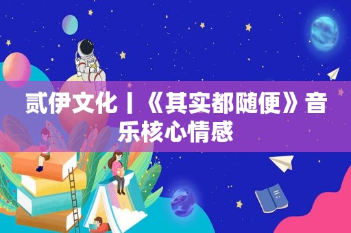 贰伊文化丨《其实都随便》音乐核心情感