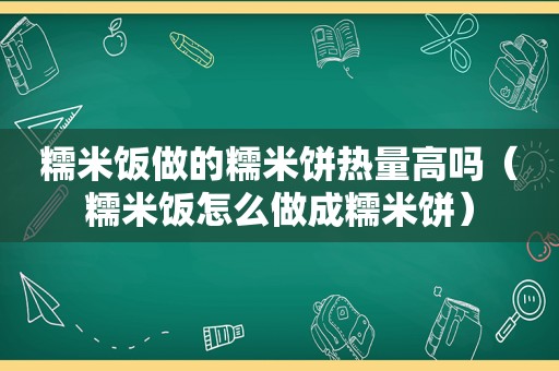 糯米饭做的糯米饼热量高吗（糯米饭怎么做成糯米饼）