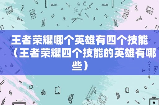 王者荣耀哪个英雄有四个技能（王者荣耀四个技能的英雄有哪些）