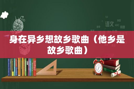 身在异乡想故乡歌曲（他乡是故乡歌曲）