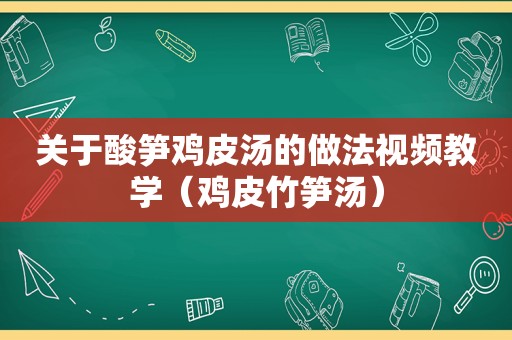 关于酸笋鸡皮汤的做法视频教学（鸡皮竹笋汤）