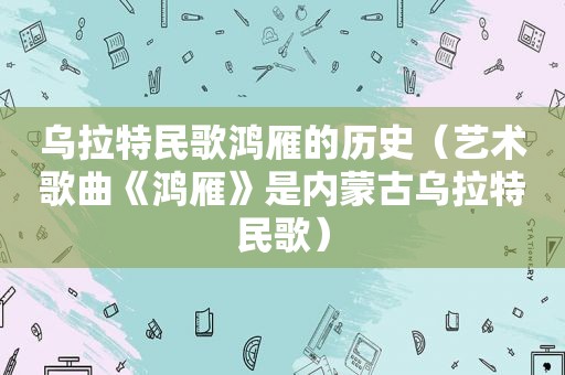 乌拉特民歌鸿雁的历史（艺术歌曲《鸿雁》是内蒙古乌拉特民歌）