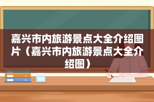 嘉兴市内旅游景点大全介绍图片（嘉兴市内旅游景点大全介绍图）