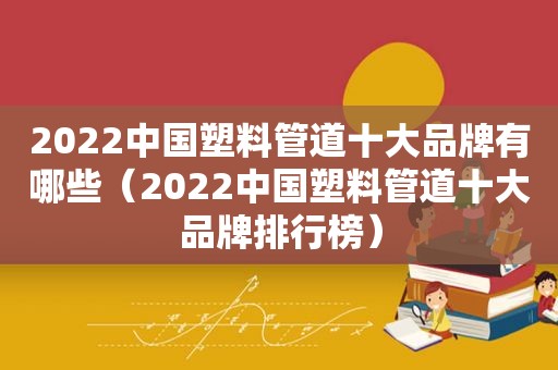 2022中国塑料管道十大品牌有哪些（2022中国塑料管道十大品牌排行榜）