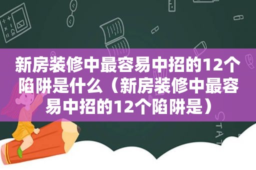 新房装修中最容易中招的12个陷阱是什么（新房装修中最容易中招的12个陷阱是）