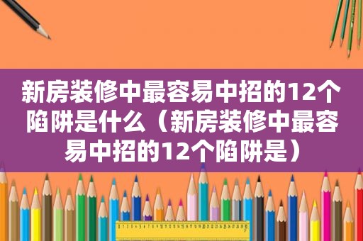 新房装修中最容易中招的12个陷阱是什么（新房装修中最容易中招的12个陷阱是）