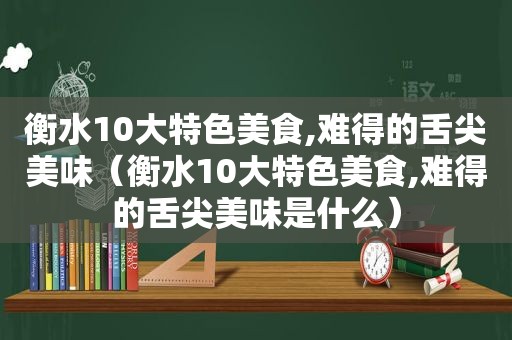 衡水10大特色美食,难得的舌尖美味（衡水10大特色美食,难得的舌尖美味是什么）