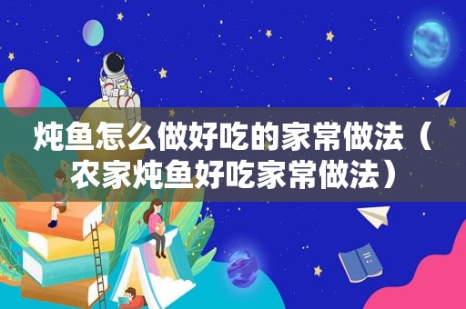 炖鱼怎么做好吃的家常做法（农家炖鱼好吃家常做法）