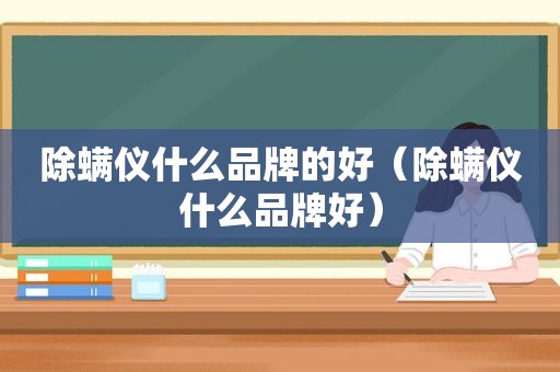 除螨仪什么品牌的好（除螨仪什么品牌好）