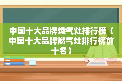 中国十大品牌燃气灶排行榜（中国十大品牌燃气灶排行榜前十名）