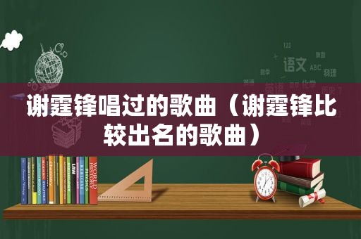 谢霆锋唱过的歌曲（谢霆锋比较出名的歌曲）